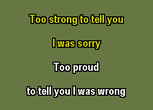 Too strong to tell you
I was sorry

Too proud

to tell you I was wrong