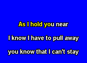 As I hold you near

I know I have to pull away

you know that I can't stay