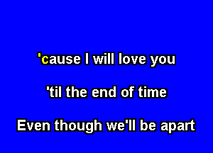 'cause I will love you

'til the end of time

Even though we'll be apart