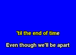 'til the end of time

Even though we'll be apart