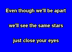 Even though we'll be apart

we'll see the same stars

just close your eyes