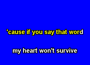 'cause if you say that word

my heart won't survive