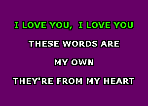 I LOVE YOU, I LOVE YOU
THESE WORDS ARE
MY OWN

THEY'RE FROM MY HEART