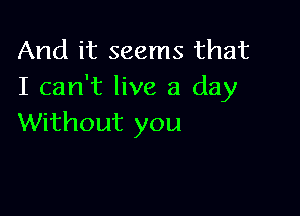 And it seems that
I can't live a day

Without you