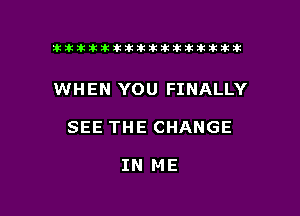 tiiitikiktiktiikikikikititx

WHEN YOU FINALLY

SEE THE CHANGE

IN ME