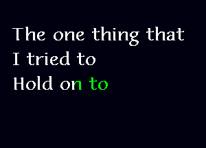 The one thing that
I tried to

Hold on to