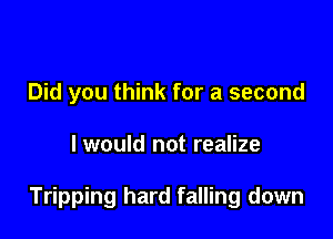 Did you think for a second

I would not realize

Tripping hard falling down