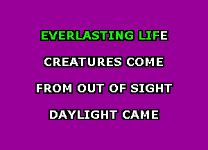 EVERLASTING LIFE
CREATU RES COM E

FROM OUT OF SIGHT

DAYLIGHT CAM E

g