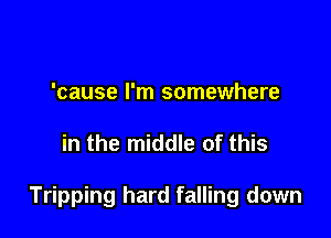 'cause I'm somewhere

in the middle of this

Tripping hard falling down