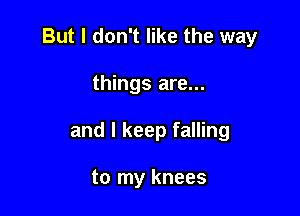 But I don't like the way

things are...
and I keep falling

to my knees