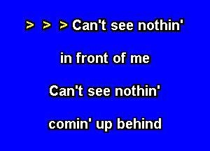 ,v t) Can't see nothin'
in front of me

Can't see nothin'

comin' up behind