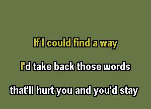 Ifl could find a way

I'd take back those words

that'll hurt you and you'd stay