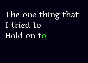 The one thing that
I tried to

Hold on to