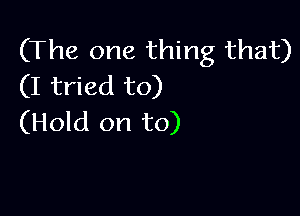 (The one thing that)
(I tried to)

(Hold on to)