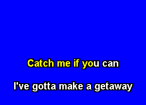 Catch me if you can

I've gotta make a getaway