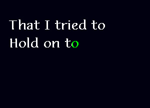 That I tried to
Hold on to