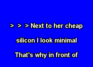7-. Next to her cheap

silicon I look minimal

That's why in front of