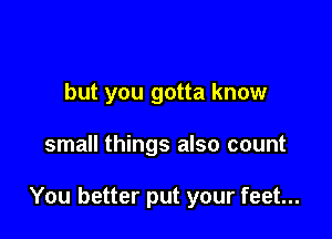 but you gotta know

small things also count

You better put your feet...