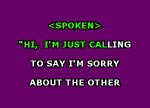 SPOKEN

HI, I'M JUST CALLING

TO SAY I'M SORRY

ABOUT THE OTHER