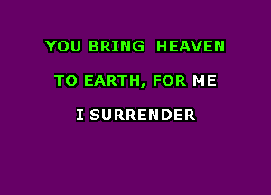 YOU BRING HEAVEN

TO EARTH, FOR ME

I SURRENDER