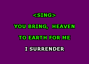 (SING

YOU BRING, HEAVEN

TO EARTH FOR ME

I SURRENDER