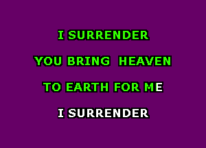 I SURRENDER

YOU BRING HEAVEN

T0 EARTH FOR ME

I SURRENDER