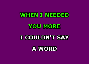 WHEN I NEEDED
YOU MORE

I COULDN'T SAY

A WORD