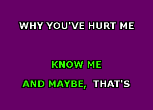 WHY YOU'VE HURT ME

KNOW ME

AND MAYBE, THAT'S