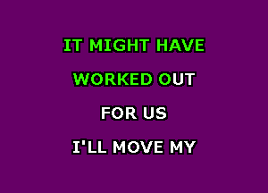 IT MIGHT HAVE
WORKED OUT
FOR US

I'LL MOVE MY