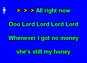 n, i? All right now
000 Lord Lord Lord Lord

Whenever I got no money

she's still my honey