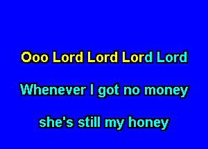 000 Lord Lord Lord Lord

Whenever I got no money

she's still my honey