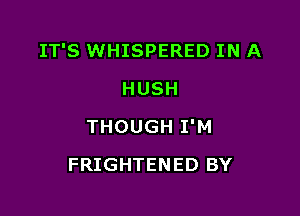 IT'S WHISPERED IN A

HUSH
THOUGH I'M
FRIGHTENED BY