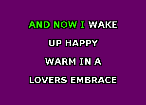 AND NOW I WAKE
UP HAPPY
WARM IN A

LOVERS EMBRACE