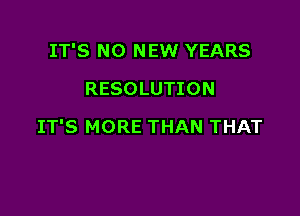 IT'S NO NEW YEARS
RESOLUTION

IT'S MORE THAN THAT
