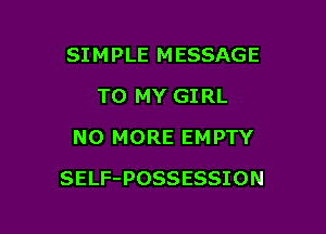 SIMPLE MESSAGE
TO MY GIRL
NO MORE EMPTY

SELF-POSSESSION