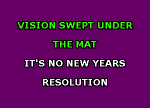 VISION SWEPT UNDER
THE MAT

IT'S NO NEW YEARS

RESOLUTION