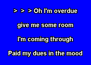 t- r. .v Oh I'm overdue

give me some room

I'm coming through

Paid my dues in the mood