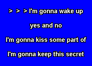 ta r! I'm gonna wake up

yes and no

I'm gonna kiss some part of

I'm gonna keep this secret