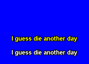 I guess die another day

I guess die another day