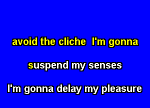 avoid the cliche I'm gonna

suspend my senses

I'm gonna delay my pleasure