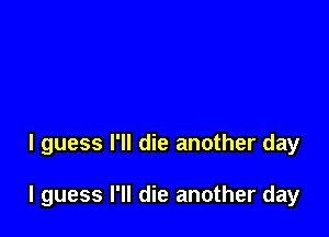 I guess I'll die another day

I guess I'll die another day