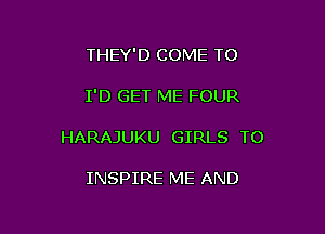 THEY'D COME TO

I'D GET ME FOUR

HARAJUKU GIRLS TO

INSPIRE ME AND