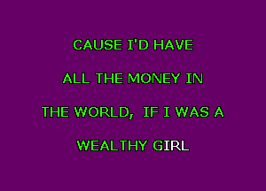 CAUSE I'D HAVE

ALL THE MONEY IN

THE WORLD, IF I WAS A

WEALTHY GIRL