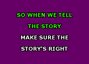 SO WHEN WE TELL
THE STORY
MAKE SURE THE

STORY'S RIGHT