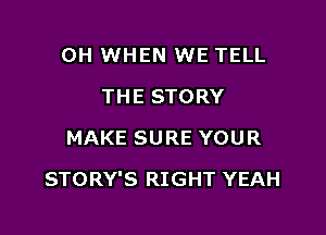 0H WHEN WE TELL
THE STORY
MAKE SURE YOUR

STORY'S RIGHT YEAH