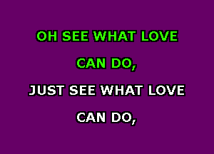 OH SEE WHAT LOVE
CAN DO,
JUST SEE WHAT LOVE

CAN Do,