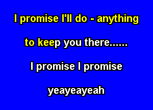 I promise I'll do - anything

to keep you there ......

I promise I promise

yeayeayeah