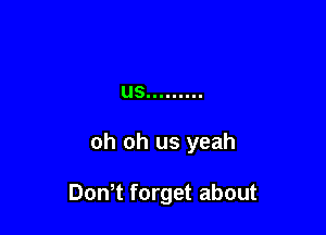 US .........

oh oh us yeah

Don t forget about