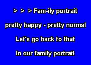 .v t) Fam-ily portrait

pretty happy - pretty normal

Let's go back to that

In our family portrait