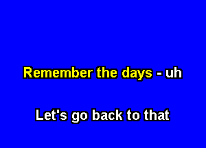 Remember the days - uh

Let's go back to that
